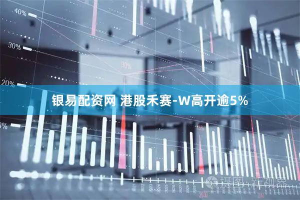 银易配资网 港股禾赛-W高开逾5%