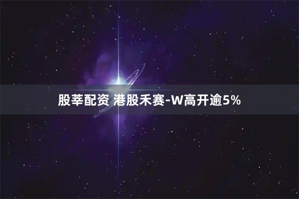 股莘配资 港股禾赛-W高开逾5%