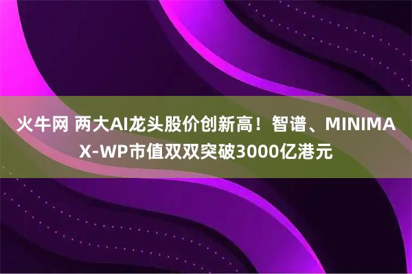 火牛网 两大AI龙头股价创新高！智谱、MINIMAX-WP市值双双突破3000亿港元