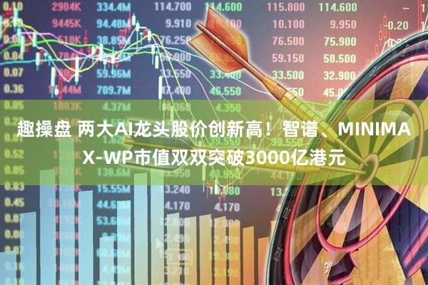 趣操盘 两大AI龙头股价创新高！智谱、MINIMAX-WP市值双双突破3000亿港元