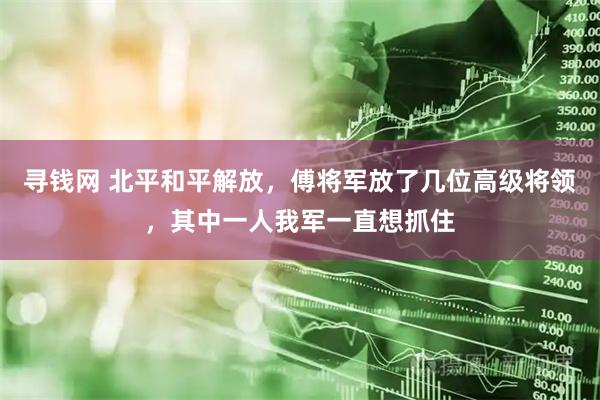 寻钱网 北平和平解放，傅将军放了几位高级将领，其中一人我军一直想抓住