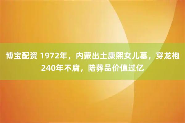 博宝配资 1972年，内蒙出土康熙女儿墓，穿龙袍240年不腐，陪葬品价值过亿