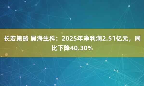 长宏策略 昊海生科：2025年净利润2.51亿元，同比下降40.30%