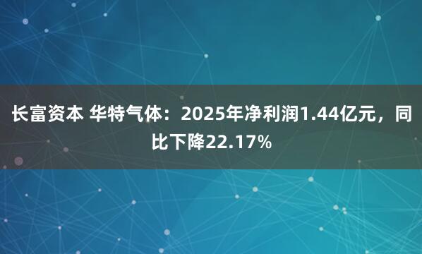 长富资本 华特气体：2025年净利润1.44亿元，同比下降22.17%