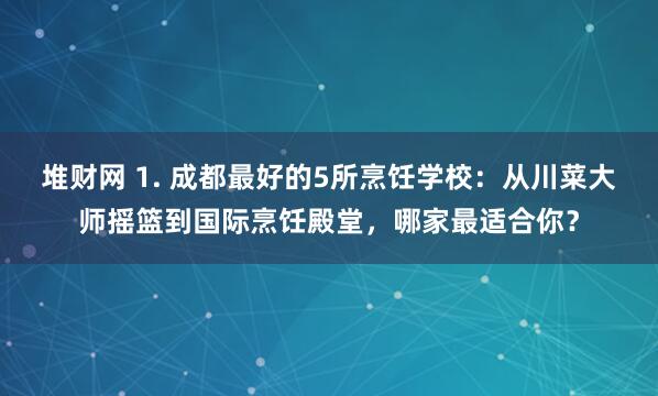 堆财网 1. 成都最好的5所烹饪学校：从川菜大师摇篮到国际烹饪殿堂，哪家最适合你？