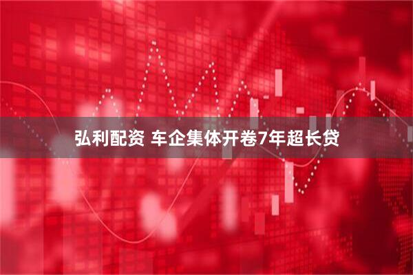 弘利配资 车企集体开卷7年超长贷