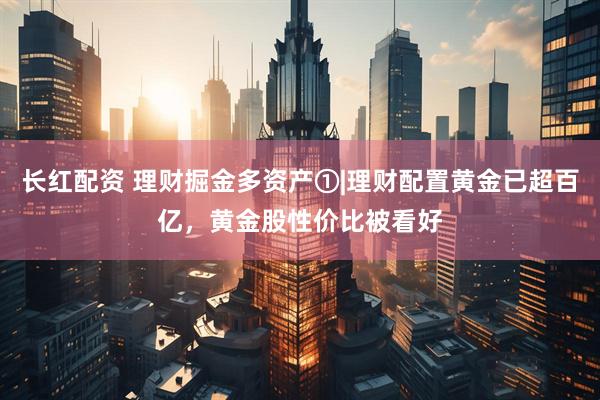 长红配资 理财掘金多资产①|理财配置黄金已超百亿，黄金股性价比被看好