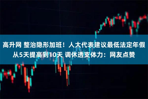 高升网 整治隐形加班！人大代表建议最低法定年假从5天提高到10天 调休透支体力：网友点赞