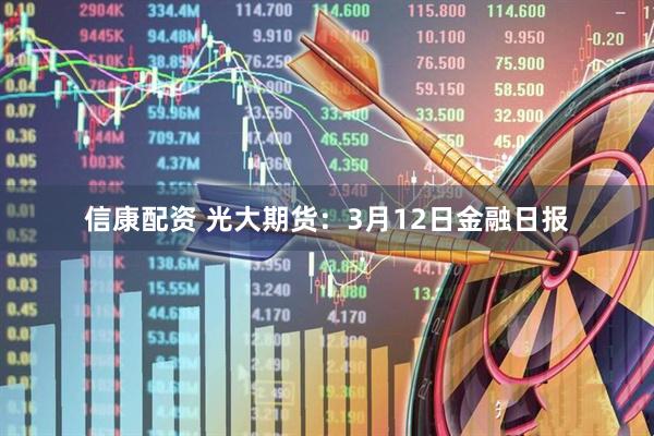 信康配资 光大期货：3月12日金融日报