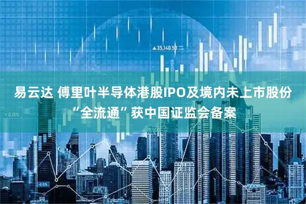 易云达 傅里叶半导体港股IPO及境内未上市股份“全流通”获中国证监会备案