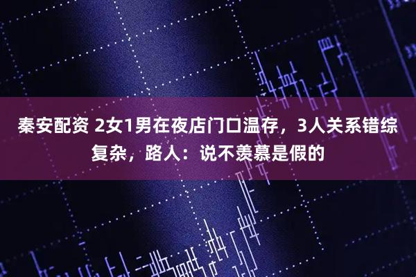 秦安配资 2女1男在夜店门口温存，3人关系错综复杂，路人：说不羡慕是假的