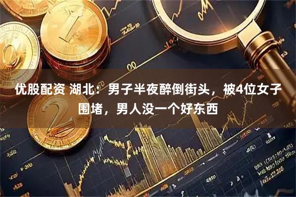 优股配资 湖北：男子半夜醉倒街头，被4位女子围堵，男人没一个好东西