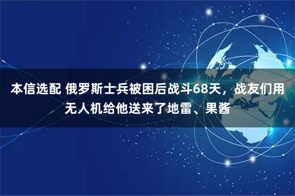 本信选配 俄罗斯士兵被困后战斗68天，战友们用无人机给他送来了地雷、果酱