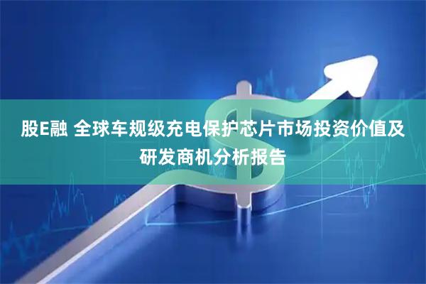 股E融 全球车规级充电保护芯片市场投资价值及研发商机分析报告