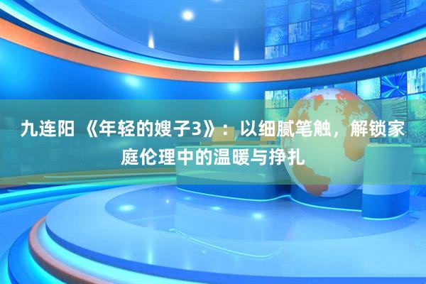 九连阳 《年轻的嫂子3》：以细腻笔触，解锁家庭伦理中的温暖与挣扎