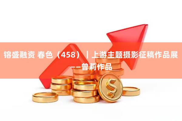 镕盛融资 春色（458）｜上游主题摄影征稿作品展——曾莉作品
