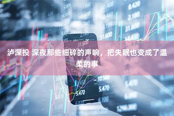 泸深投 深夜那些细碎的声响，把失眠也变成了温柔的事