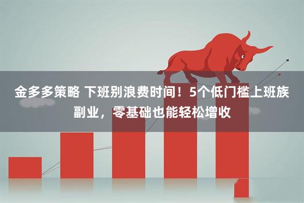 金多多策略 下班别浪费时间！5个低门槛上班族副业，零基础也能轻松增收