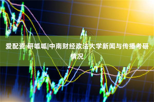 爱配资 研呱呱|中南财经政法大学新闻与传播考研情况