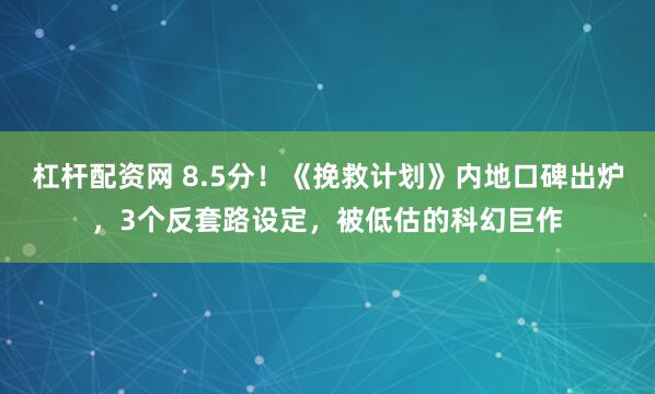 杠杆配资网 8.5分！《挽救计划》内地口碑出炉，3个反套路设定，被低估的科幻巨作