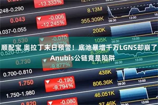 顺配宝 奥拉丁末日预警！底池暴增千万LGNS却崩了，Anubis公链竟是陷阱