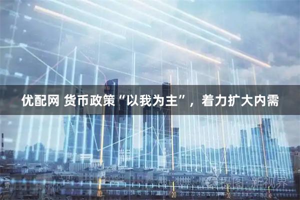 优配网 货币政策“以我为主”，着力扩大内需