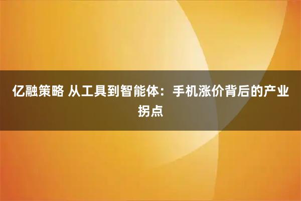 亿融策略 从工具到智能体：手机涨价背后的产业拐点