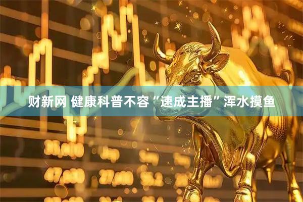 财新网 健康科普不容“速成主播”浑水摸鱼