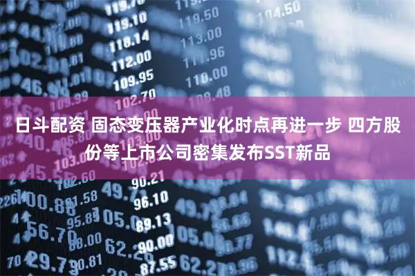 日斗配资 固态变压器产业化时点再进一步 四方股份等上市公司密集发布SST新品