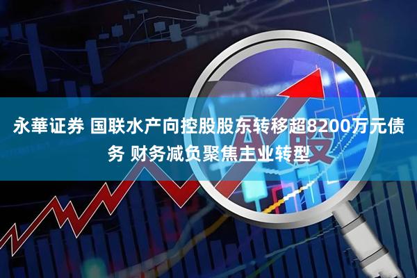 永華证券 国联水产向控股股东转移超8200万元债务 财务减负聚焦主业转型