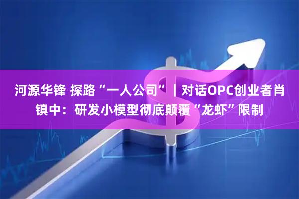 河源华锋 探路“一人公司”｜对话OPC创业者肖镇中：研发小模型彻底颠覆“龙虾”限制