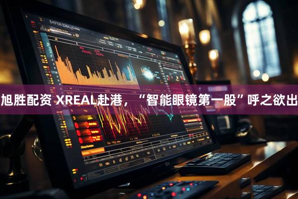 旭胜配资 XREAL赴港，“智能眼镜第一股”呼之欲出