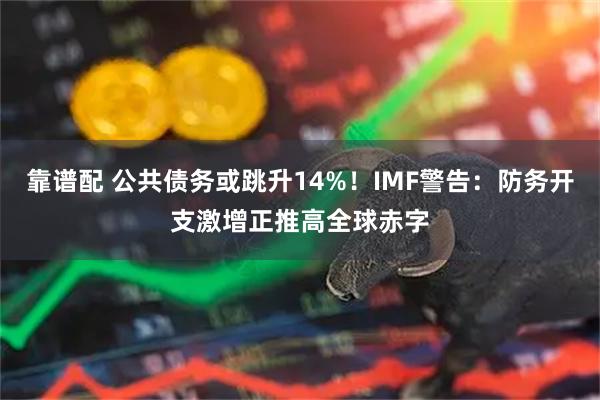 靠谱配 公共债务或跳升14%！IMF警告：防务开支激增正推高全球赤字