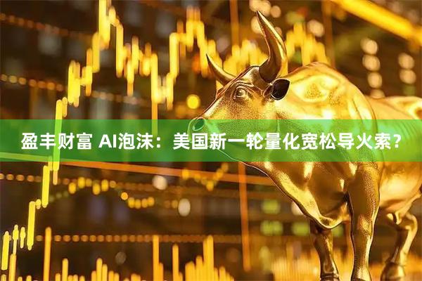 盈丰财富 AI泡沫：美国新一轮量化宽松导火索？