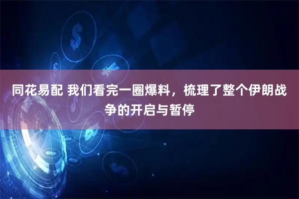 同花易配 我们看完一圈爆料，梳理了整个伊朗战争的开启与暂停