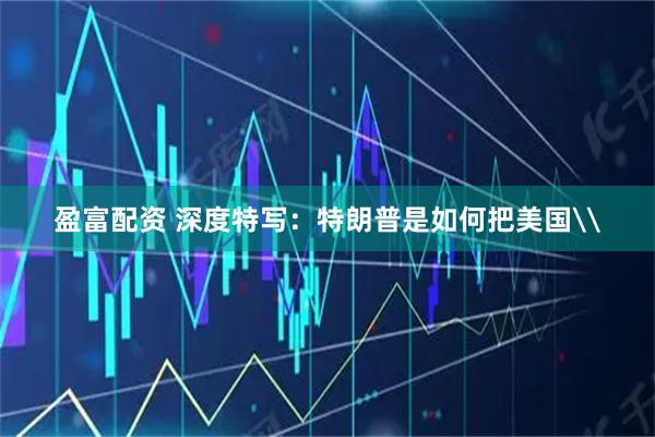 盈富配资 深度特写：特朗普是如何把美国\