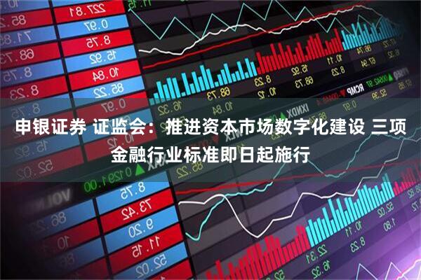 申银证券 证监会：推进资本市场数字化建设 三项金融行业标准即日起施行