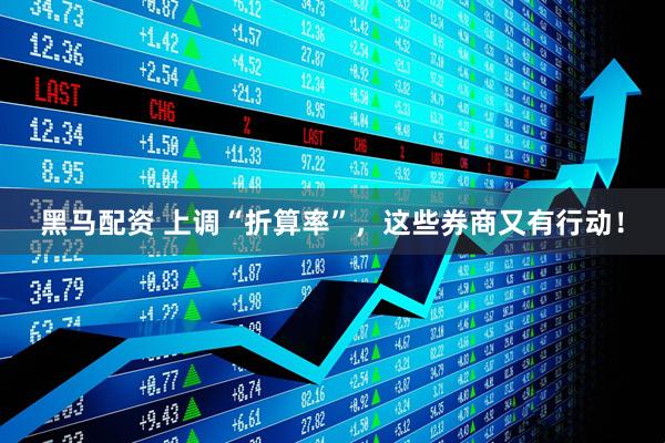 黑马配资 上调“折算率”，这些券商又有行动！
