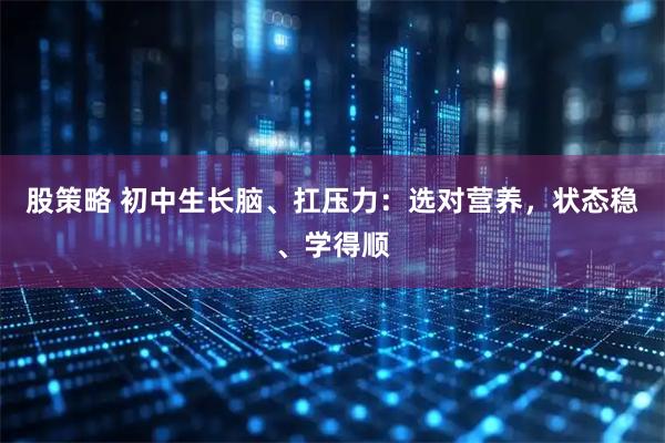 股策略 初中生长脑、扛压力：选对营养，状态稳、学得顺