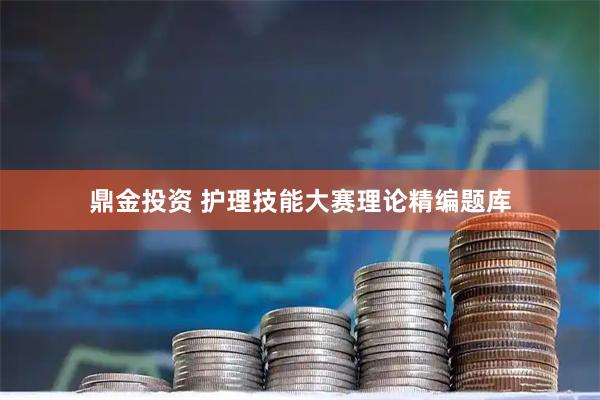 鼎金投资 护理技能大赛理论精编题库