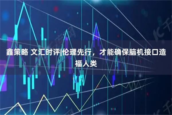鑫策略 文汇时评|伦理先行，才能确保脑机接口造福人类