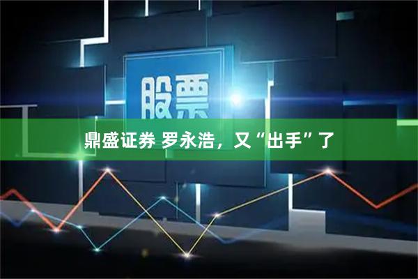 鼎盛证券 罗永浩，又“出手”了