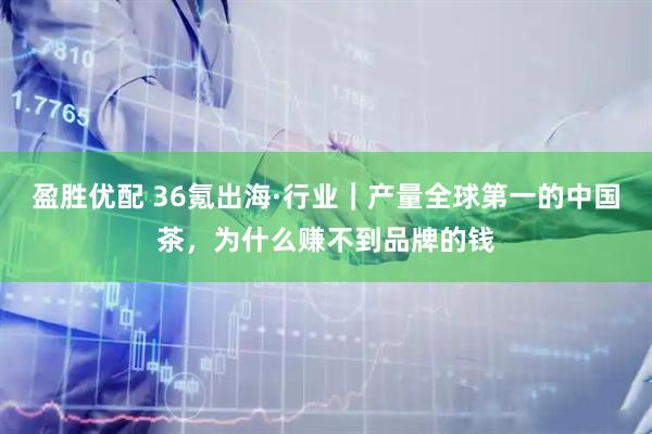 盈胜优配 36氪出海·行业｜产量全球第一的中国茶，为什么赚不到品牌的钱