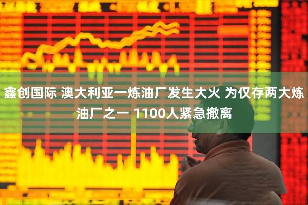 鑫创国际 澳大利亚一炼油厂发生大火 为仅存两大炼油厂之一 1100人紧急撤离