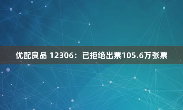 优配良品 12306：已拒绝出票105.6万张票