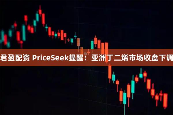 君盈配资 PriceSeek提醒：亚洲丁二烯市场收盘下调
