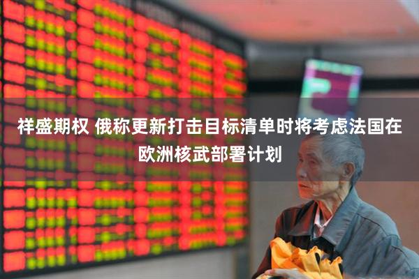 祥盛期权 俄称更新打击目标清单时将考虑法国在欧洲核武部署计划