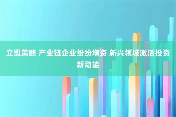 立盟策略 产业链企业纷纷增资 新兴领域激活投资新动能