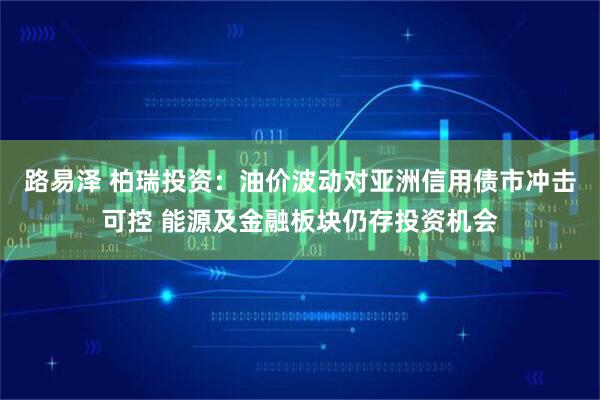 路易泽 柏瑞投资：油价波动对亚洲信用债市冲击可控 能源及金融板块仍存投资机会