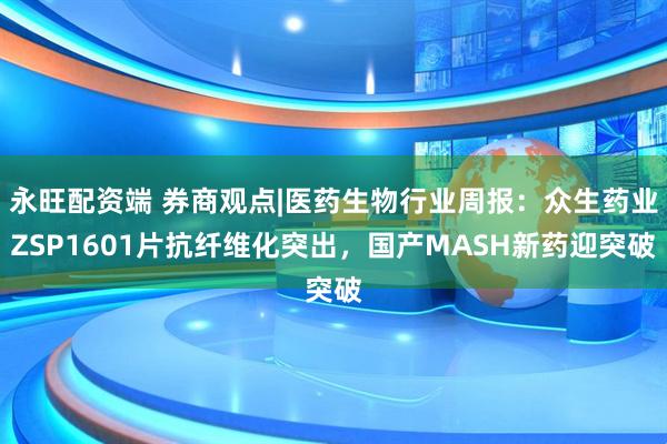永旺配资端 券商观点|医药生物行业周报：众生药业ZSP1601片抗纤维化突出，国产MASH新药迎突破